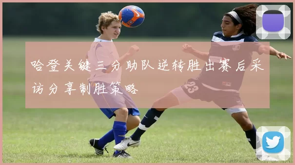 哈登关键三分助队逆转胜出赛后采访分享制胜策略