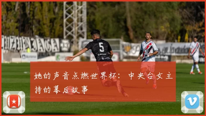 她的声音点燃世界杯:中央台女主持的幕后故事
