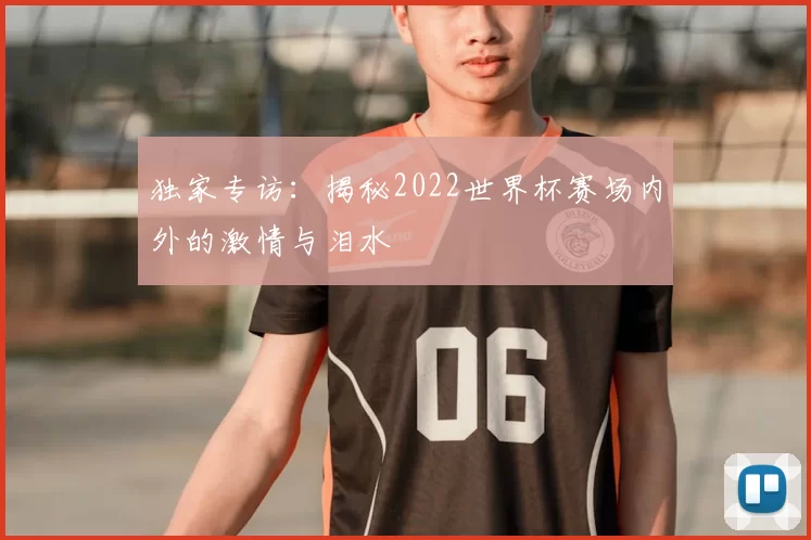 独家专访：揭秘2022世界杯赛场内外的激情与泪水