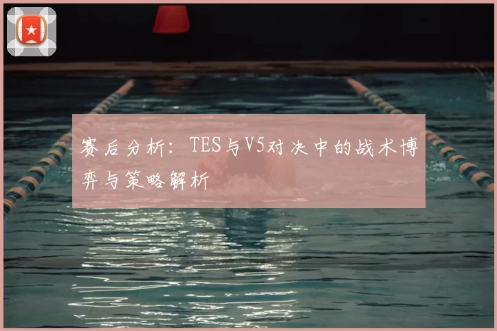 赛后分析:TES与V5对决中的战术博弈与策略解析