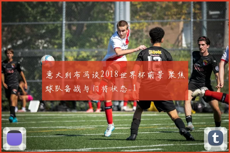 意大利布冯谈2018世界杯前景 聚焦球队备战与门将状态_1