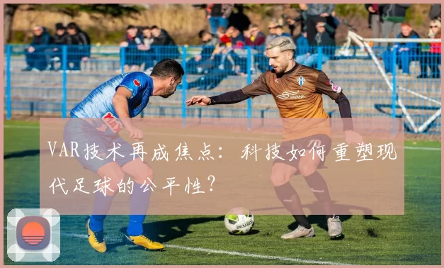 VAR技术再成焦点：科技如何重塑现代足球的公平性？