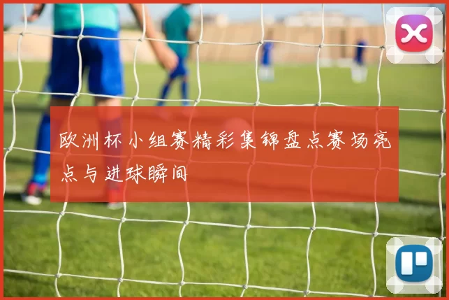 欧洲杯小组赛精彩集锦盘点赛场亮点与进球瞬间