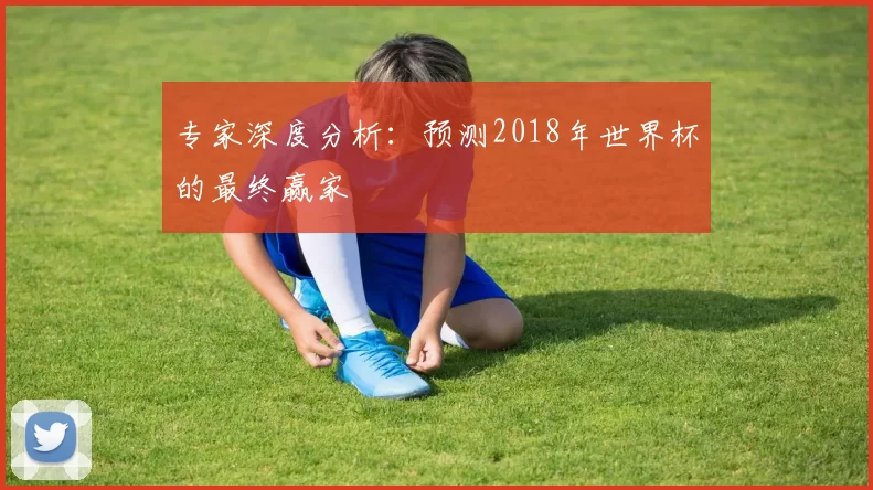 专家深度分析:预测2018年世界杯的最终赢家