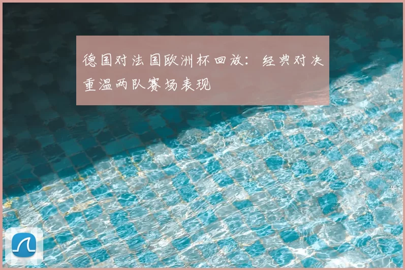 德国对法国欧洲杯回放：经典对决重温两队赛场表现
