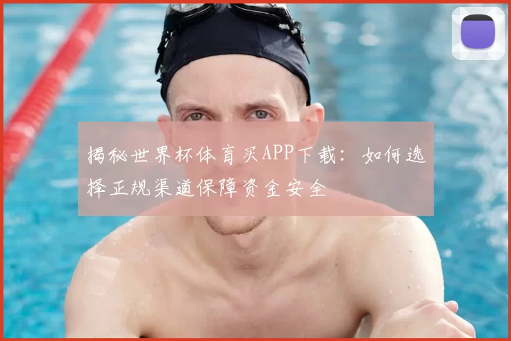 揭秘世界杯体育买APP下载:如何选择正规渠道保障资金安全