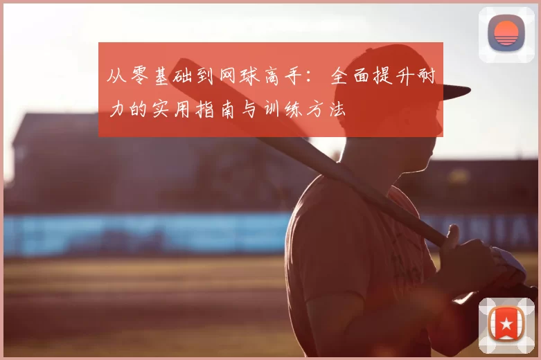 从零基础到网球高手：全面提升耐力的实用指南与训练方法