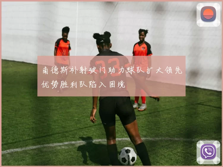 南德斯补射破门助力球队扩大领先优势胜利队陷入困境
