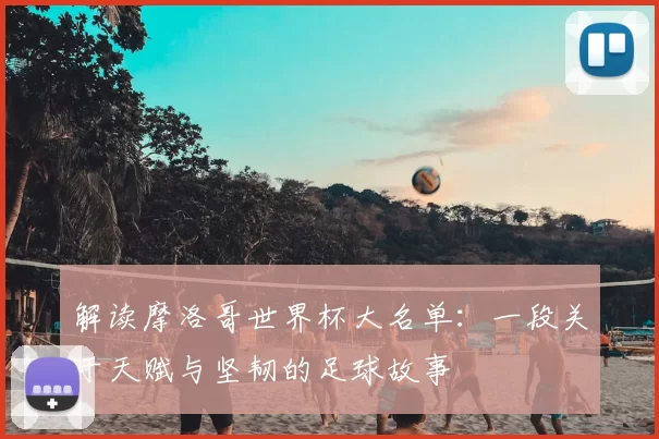 解读摩洛哥世界杯大名单：一段关于天赋与坚韧的足球故事