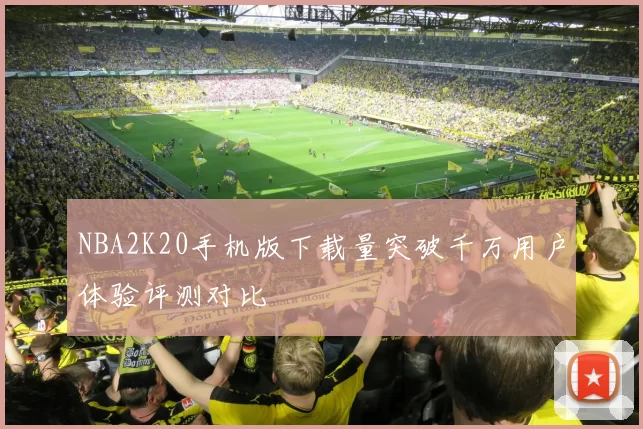 NBA2K20手机版下载量突破千万用户体验评测对比