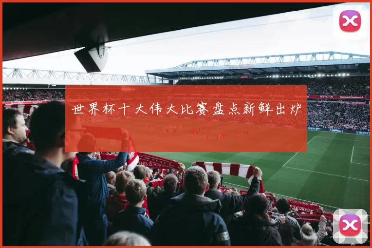世界杯十大伟大比赛盘点新鲜出炉