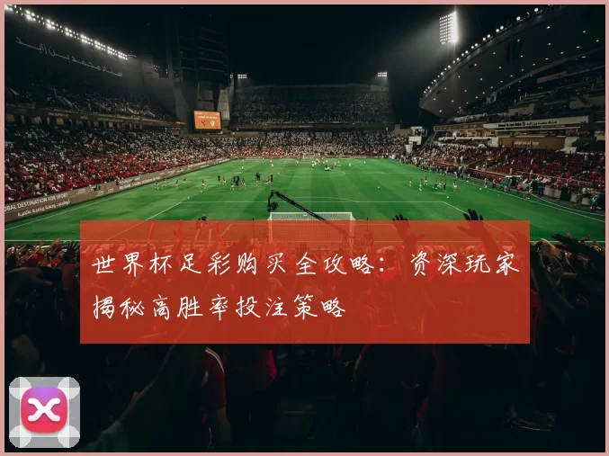 世界杯足彩购买全攻略:资深玩家揭秘高胜率投注策略