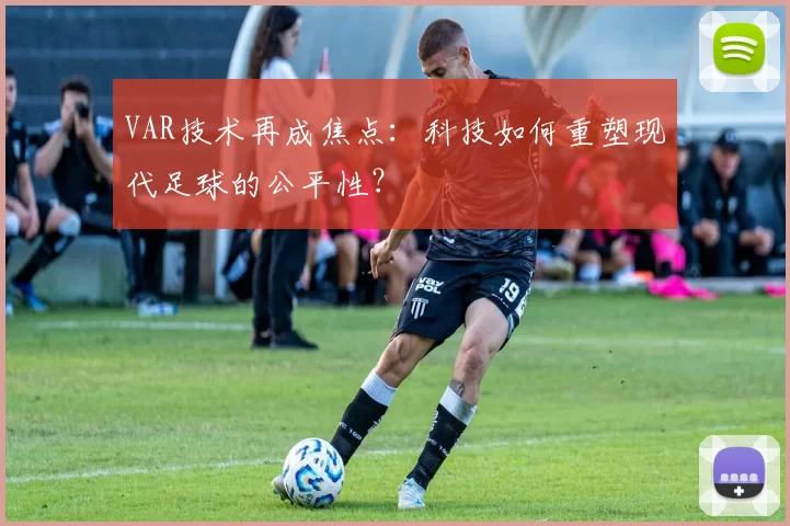 VAR技术再成焦点：科技如何重塑现代足球的公平性？