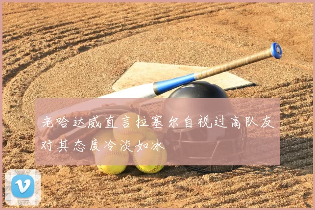 老哈达威直言拉塞尔自视过高队友对其态度冷淡如冰