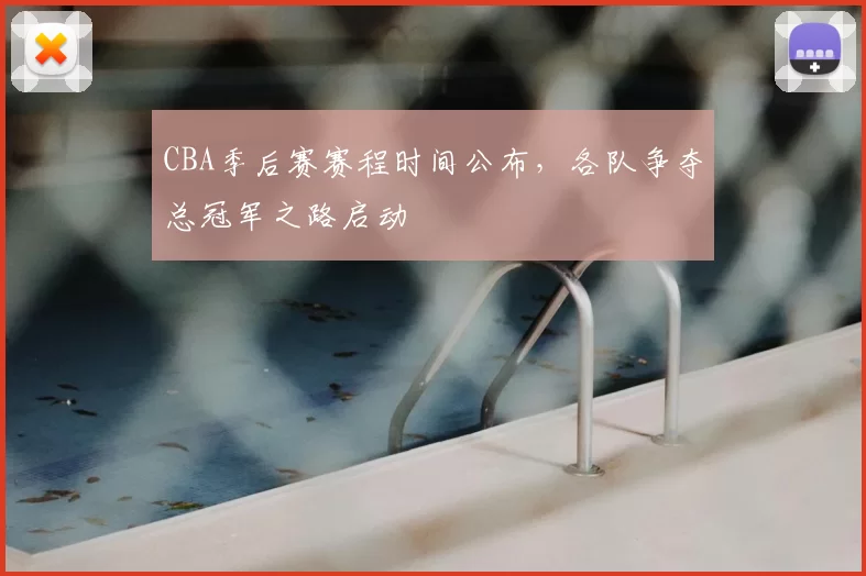 CBA季后赛赛程时间公布，各队争夺总冠军之路启动
