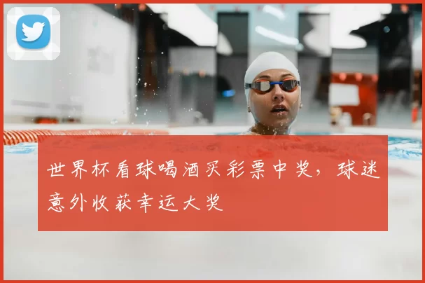 世界杯看球喝酒买彩票中奖,球迷意外收获幸运大奖