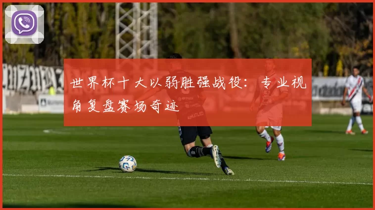 世界杯十大以弱胜强战役:专业视角复盘赛场奇迹