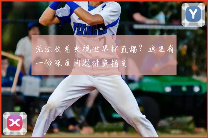 无法收看央视世界杯直播？这里有一份深度问题排查指南