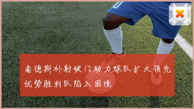 南德斯补射破门助力球队扩大领先优势胜利队陷入困境
