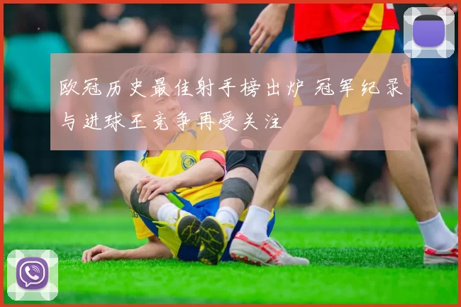 欧冠历史最佳射手榜出炉 冠军纪录与进球王竞争再受关注
