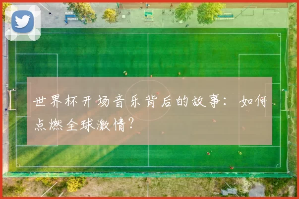 世界杯开场音乐背后的故事：如何点燃全球激情？