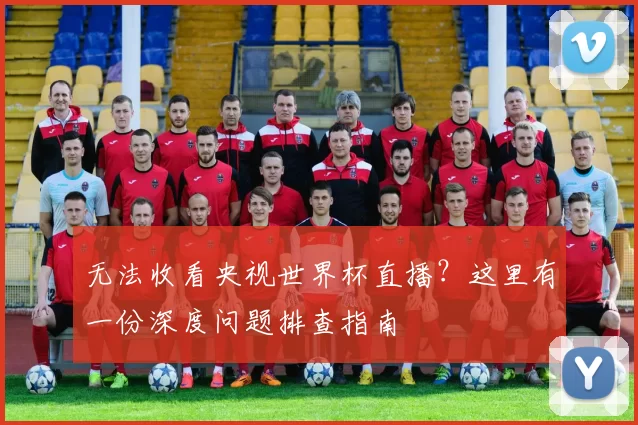无法收看央视世界杯直播？这里有一份深度问题排查指南