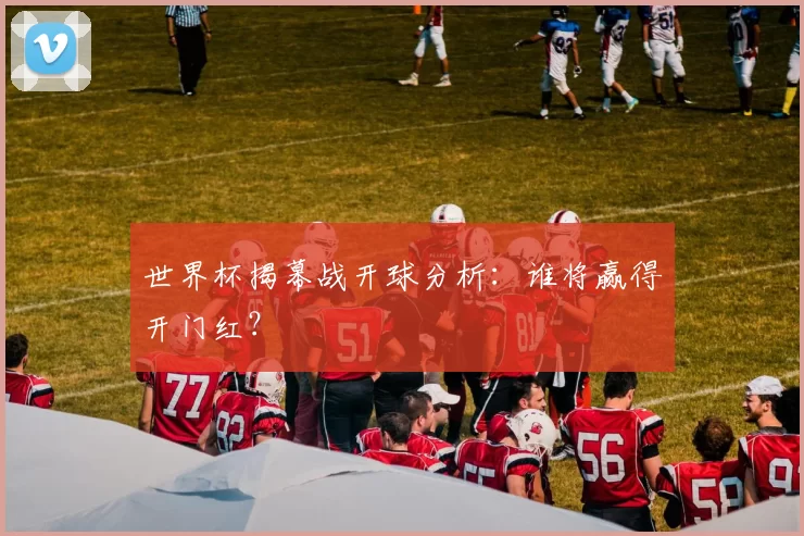 世界杯揭幕战开球分析:谁将赢得开门红?