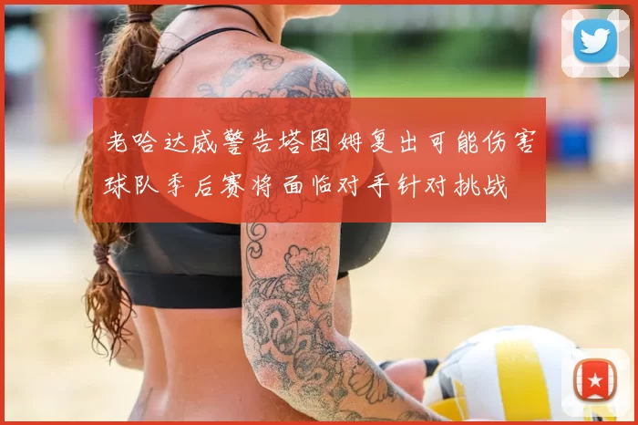 老哈达威警告塔图姆复出可能伤害球队季后赛将面临对手针对挑战