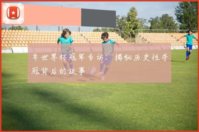 年世界杯冠军专访：揭秘历史性夺冠背后的故事
