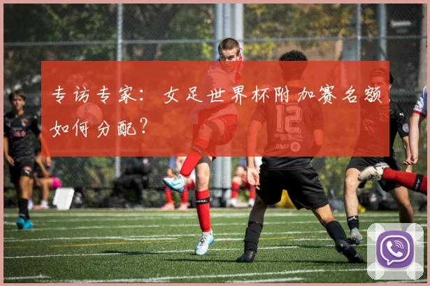 专访专家：女足世界杯附加赛名额如何分配？
