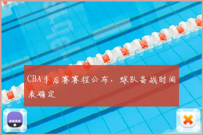 CBA季后赛赛程公布，球队备战时间表确定