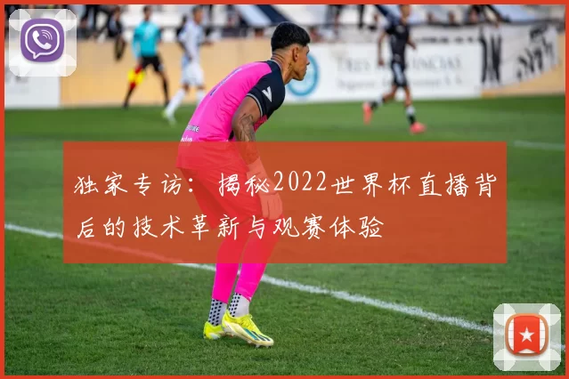 独家专访：揭秘2022世界杯直播背后的技术革新与观赛体验