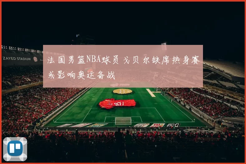 法国男篮NBA球员戈贝尔缺席热身赛或影响奥运备战