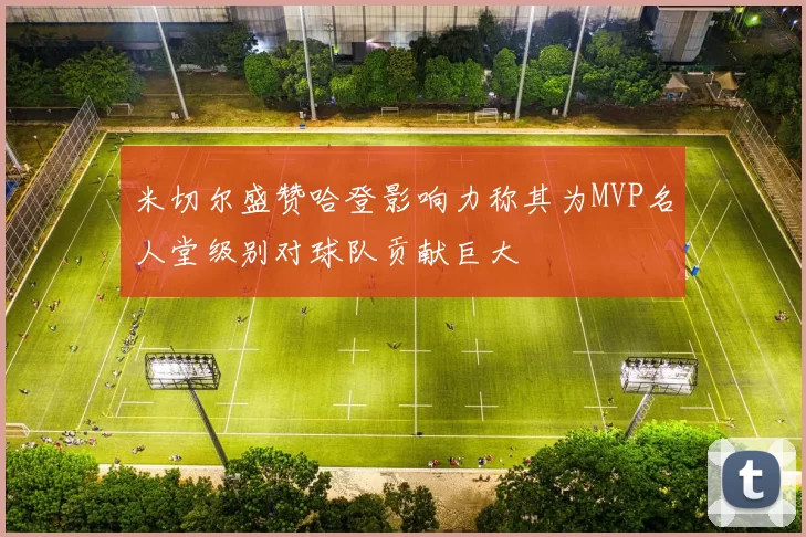 米切尔盛赞哈登影响力称其为MVP名人堂级别对球队贡献巨大