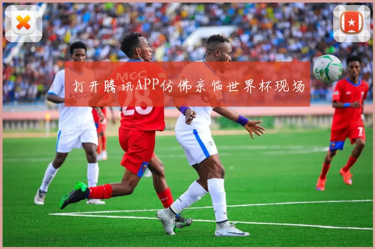 打开腾讯APP仿佛亲临世界杯现场