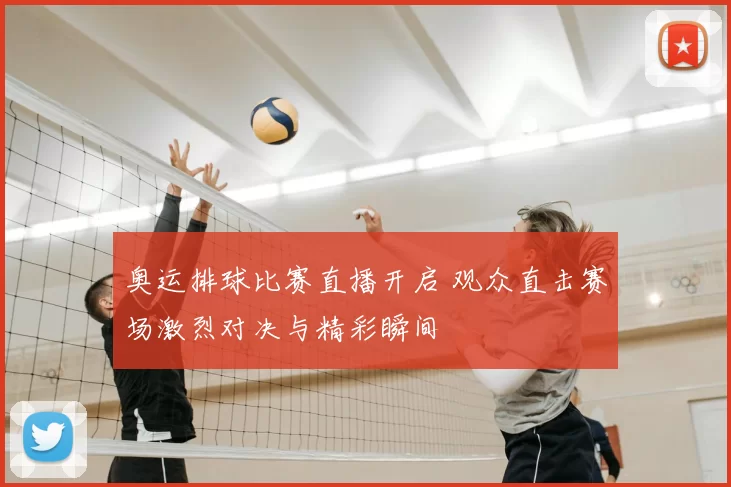 奥运排球比赛直播开启 观众直击赛场激烈对决与精彩瞬间