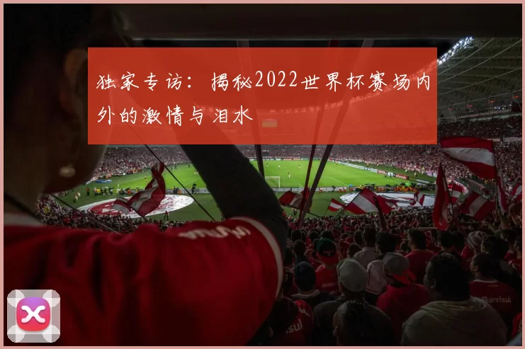 独家专访:揭秘2022世界杯赛场内外的激情与泪水
