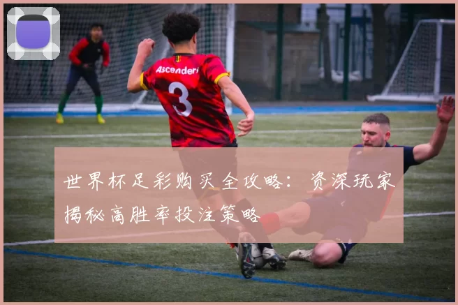 世界杯足彩购买全攻略:资深玩家揭秘高胜率投注策略