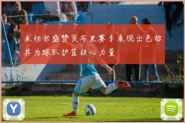 米切尔盛赞莫布里赛季表现出色称其为球队护筐核心力量