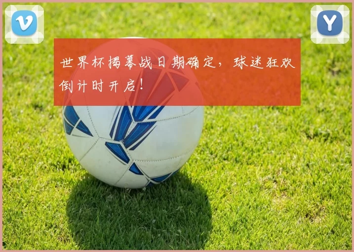 世界杯揭幕战日期确定,球迷狂欢倒计时开启!