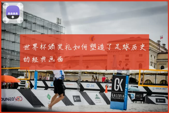 世界杯颁奖礼如何塑造了足球历史的经典画面