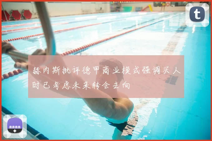 赫内斯批评德甲商业模式强调买人时已考虑未来转会去向