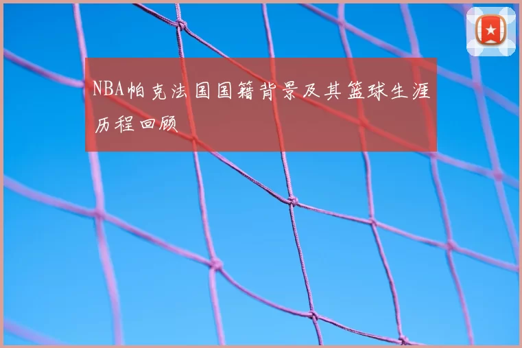 NBA帕克法国国籍背景及其篮球生涯历程回顾