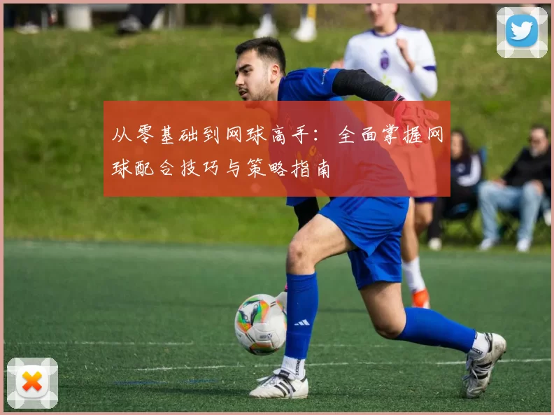 从零基础到网球高手：全面掌握网球配合技巧与策略指南