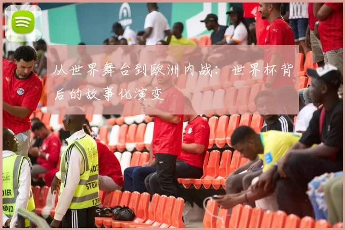 从世界舞台到欧洲内战：世界杯背后的故事化演变