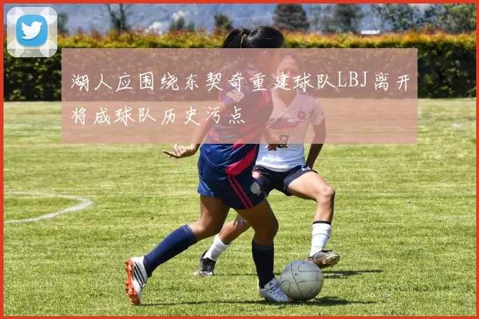 湖人应围绕东契奇重建球队LBJ离开将成球队历史污点