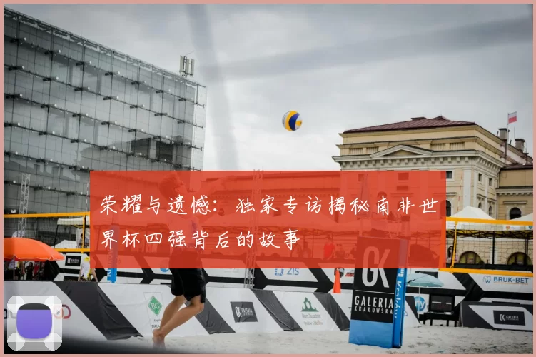 荣耀与遗憾：独家专访揭秘南非世界杯四强背后的故事