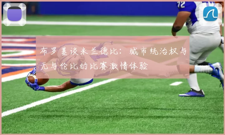 布罗基谈米兰德比：城市统治权与无与伦比的比赛激情体验