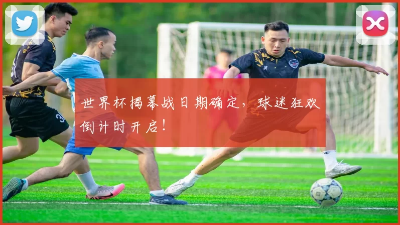 世界杯揭幕战日期确定,球迷狂欢倒计时开启!