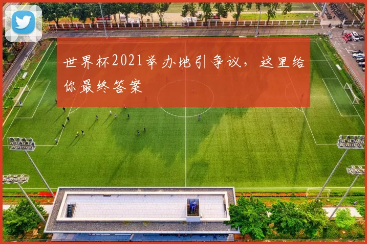 世界杯2021举办地引争议，这里给你最终答案